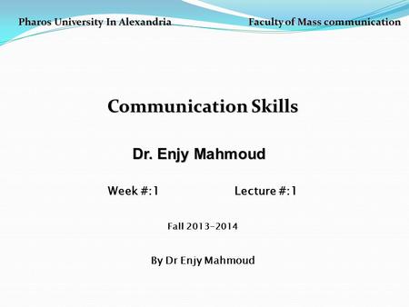 Pharos University In Alexandria Faculty of Mass communication Communication Skills Dr. Enjy Mahmoud Dr. Enjy Mahmoud Week #:1 Lecture #:1 Fall 2013-2014.