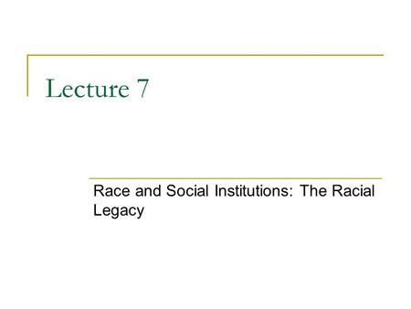 Lecture 7 Race and Social Institutions: The Racial Legacy.