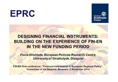 EPRC DESIGNING FINANCIAL INSTRUMENTS: BUILDING ON THE EXPERIENCE OF FIN-EN IN THE NEW FUNDING PERIOD Fiona Wishlade, European Policies Research Centre,