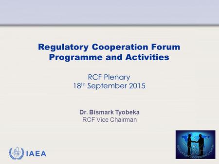 IAEA Regulatory Cooperation Forum Programme and Activities RCF Plenary 18 th September 2015 Dr. Bismark Tyobeka RCF Vice Chairman.