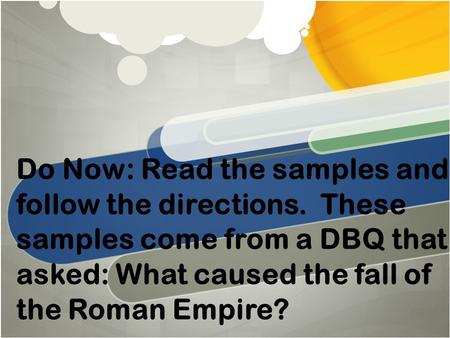 Do Now: Read the samples and follow the directions. These samples come from a DBQ that asked: What caused the fall of the Roman Empire?