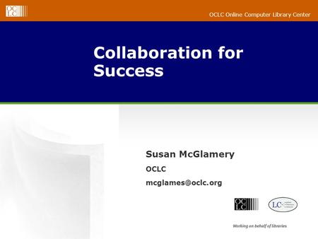 OCLC Online Computer Library Center Collaboration for Success Susan McGlamery OCLC