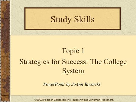 ©2003 Pearson Education, Inc., publishing as Longman Publishers. Study Skills Topic 1 Strategies for Success: The College System PowerPoint by JoAnn Yaworski.