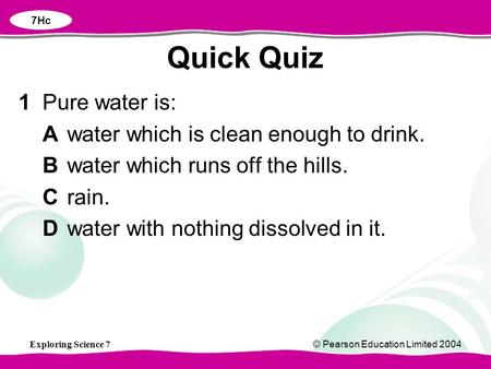 Exploring Science 7© Pearson Education Limited 2004 1Pure water is: Awater which is clean enough to drink. Bwater which runs off the hills. Crain. Dwater.