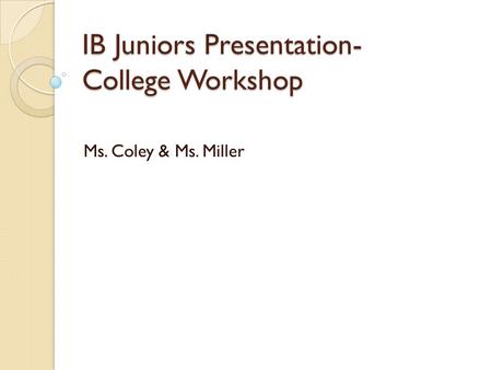 IB Juniors Presentation- College Workshop Ms. Coley & Ms. Miller.