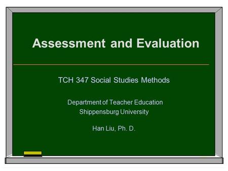 Assessment and Evaluation TCH 347 Social Studies Methods Department of Teacher Education Shippensburg University Han Liu, Ph. D.