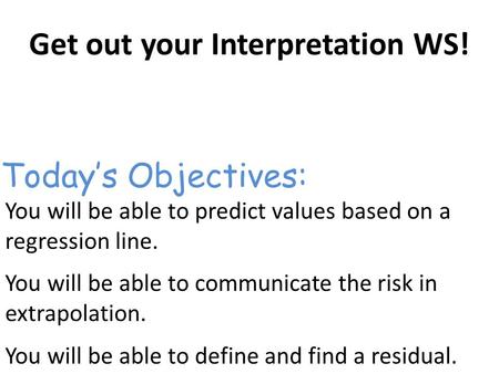 Get out your Interpretation WS! You will be able to predict values based on a regression line. You will be able to communicate the risk in extrapolation.