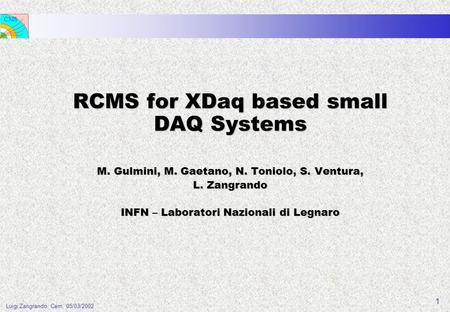 CMS Luigi Zangrando, Cern, 05/03/2002 1 RCMS for XDaq based small DAQ Systems M. Gulmini, M. Gaetano, N. Toniolo, S. Ventura, L. Zangrando INFN – Laboratori.