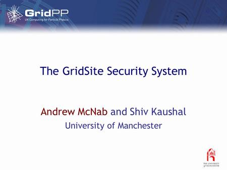 The GridSite Security System Andrew McNab and Shiv Kaushal University of Manchester.