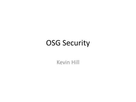 OSG Security Kevin Hill. Goals Operational Security – Identify software vulnerabilities – observing the practices of our VOs and sites, and sending alerts.