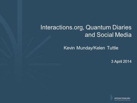 Interactions.org, Quantum Diaries and Social Media Kevin Munday/Kelen Tuttle 3 April 2014.