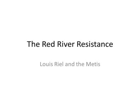 The Red River Resistance Louis Riel and the Metis.