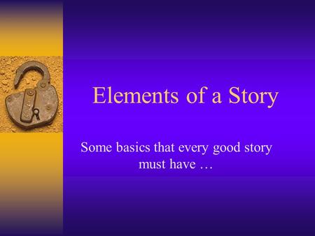 Elements of a Story Some basics that every good story must have …