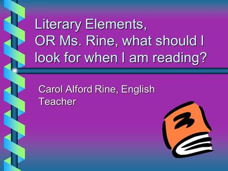 Literary Elements, OR Ms. Rine, what should I look for when I am reading? Carol Alford Rine, English Teacher.
