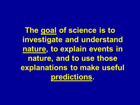 The goal of science is to investigate and understand nature, to explain events in nature, and to use those explanations to make useful predictions.