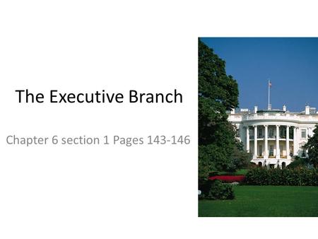 Chapter 6 section 1 Pages 143-146 The Executive Branch Chapter 6 section 1 Pages 143-146.