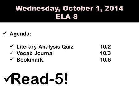 Wednesday, October 1, 2014 ELA 8 Agenda: Literary Analysis Quiz 10/2 Vocab Journal10/3 Bookmark:10/6 Read-5!