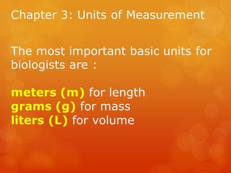 Chapter 3: Units of Measurement The most important basic units for biologists are : meters (m) for length grams (g) for mass liters (L) for volume.
