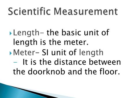  Length- the basic unit of length is the meter.  Meter- SI unit of length - It is the distance between the doorknob and the floor.