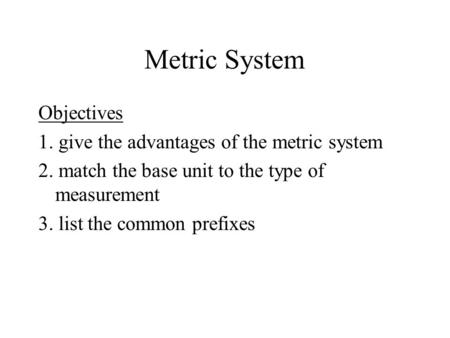 Metric System Objectives 1. give the advantages of the metric system