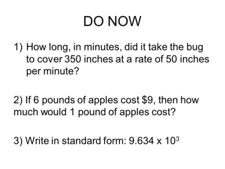 DO NOW 1)How long, in minutes, did it take the bug to cover 350 inches at a rate of 50 inches per minute? 2) If 6 pounds of apples cost $9, then how much.