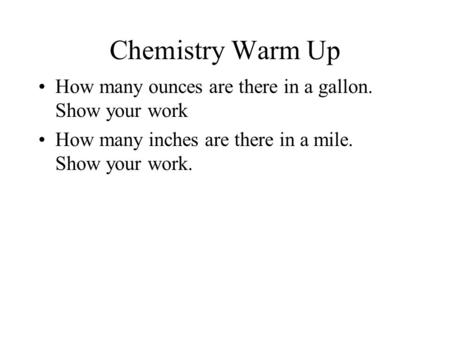 Chemistry Warm Up How many ounces are there in a gallon. Show your work How many inches are there in a mile. Show your work.