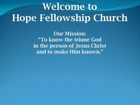 Welcome to Hope Fellowship Church Our Mission: “To know the triune God in the person of Jesus Christ and to make Him known.”