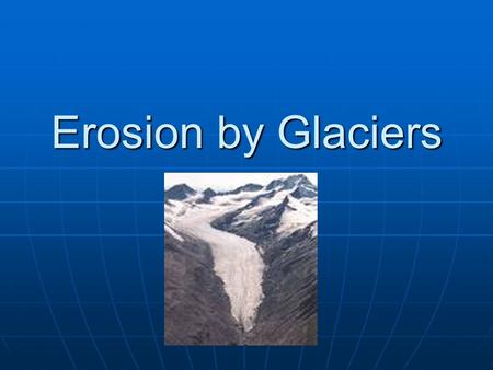 Erosion by Glaciers. A glacier is Any large mass of ice that moves slowly over land Think of it as a moving river of ice and snow.