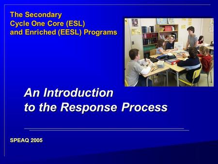 TheSecondary The Secondary Cycle One Core (ESL) and Enriched (EESL) Programs SPEAQ 2005 An Introduction to the Response Process.