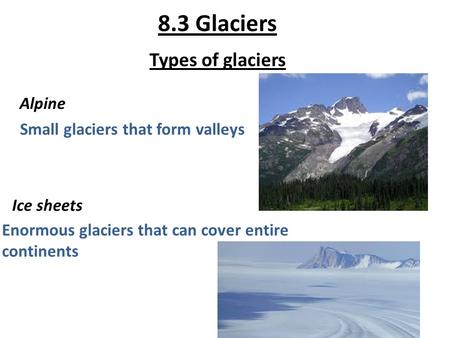 8.3 Glaciers Types of glaciers Alpine Small glaciers that form valleys