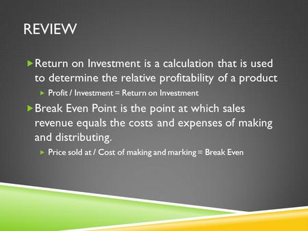 REVIEW  Return on Investment is a calculation that is used to determine the relative profitability of a product  Profit / Investment = Return on Investment.