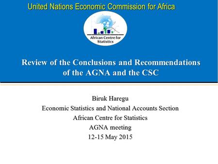 African Centre for Statistics United Nations Economic Commission for Africa Review of the Conclusions and Recommendations of the AGNA and the CSC Biruk.