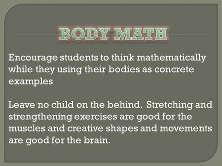 Encourage students to think mathematically while they using their bodies as concrete examples Leave no child on the behind. Stretching and strengthening.
