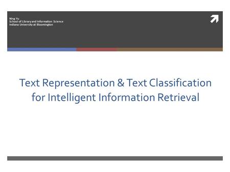  Text Representation & Text Classification for Intelligent Information Retrieval Ning Yu School of Library and Information Science Indiana University.