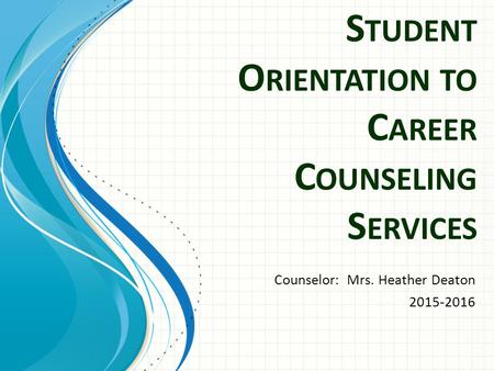 Counselor: Mrs. Heather Deaton 2015-2016 S TUDENT O RIENTATION TO C AREER C OUNSELING S ERVICES.