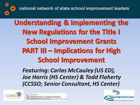 Understanding & Implementing the New Regulations for the Title I School Improvement Grants PART III – Implications for High School Improvement Featuring: