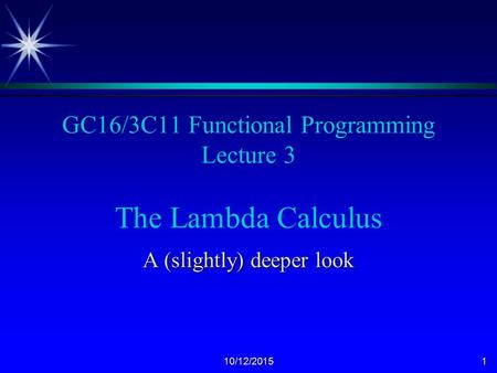 10/12/20151 GC16/3C11 Functional Programming Lecture 3 The Lambda Calculus A (slightly) deeper look.