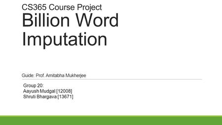 CS365 Course Project Billion Word Imputation Guide: Prof. Amitabha Mukherjee Group 20: Aayush Mudgal [12008] Shruti Bhargava [13671]