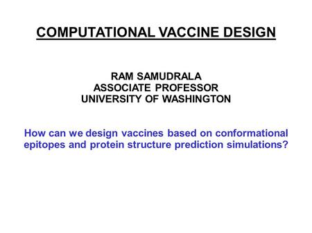 COMPUTATIONAL VACCINE DESIGN RAM SAMUDRALA ASSOCIATE PROFESSOR UNIVERSITY OF WASHINGTON How can we design vaccines based on conformational epitopes and.