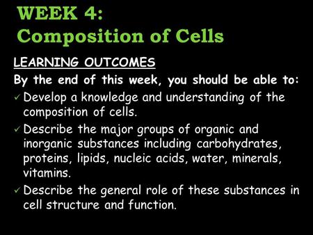 WEEK 4: Composition of Cells LEARNING OUTCOMES By the end of this week, you should be able to: Develop a knowledge and understanding of the composition.