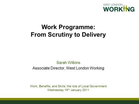 Work Programme: From Scrutiny to Delivery Sarah Wilkins Associate Director, West London Working Work, Benefits, and Skills: the role of Local Government.