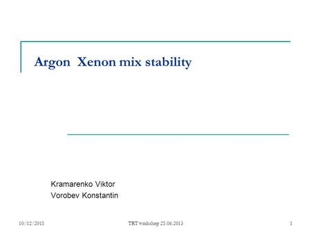 TRT workshop 25.06.20131 Argon Xenon mix stability Kramarenko Viktor Vorobev Konstantin 10/12/2015.