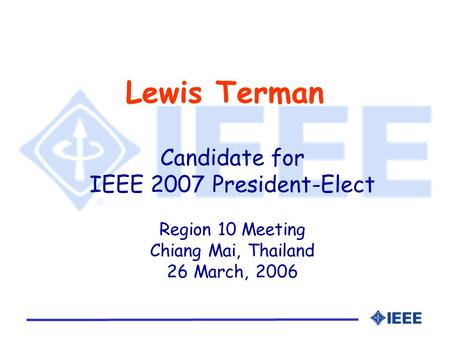 Lewis Terman Candidate for IEEE 2007 President-Elect Region 10 Meeting Chiang Mai, Thailand 26 March, 2006.