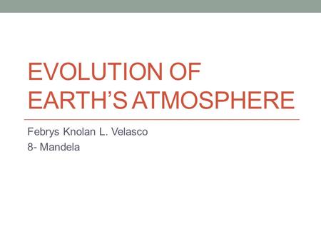 EVOLUTION OF EARTH’S ATMOSPHERE Febrys Knolan L. Velasco 8- Mandela.