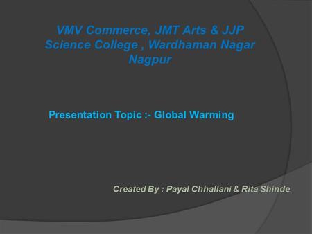 VMV Commerce, JMT Arts & JJP Science College, Wardhaman Nagar Nagpur Created By : Payal Chhallani & Rita Shinde Presentation Topic :- Global Warming.