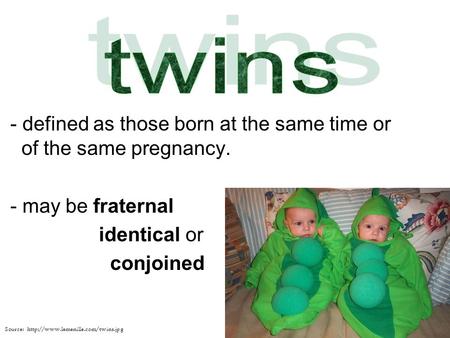 Twins - defined as those born at the same time or of the same pregnancy. - may be fraternal identical or conjoined Source: http://www.lemenille.com/twins.jpg.