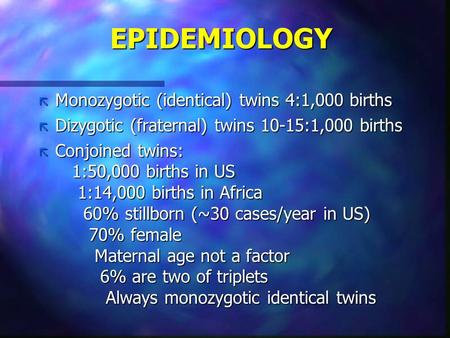 EPIDEMIOLOGY ã Monozygotic (identical) twins 4:1,000 births ã Dizygotic (fraternal) twins 10-15:1,000 births ã Conjoined twins: 1:50,000 births in US 1:14,000.