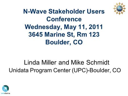 N-Wave Stakeholder Users Conference Wednesday, May 11, 2011 3645 Marine St, Rm 123 Boulder, CO Linda Miller and Mike Schmidt Unidata Program Center (UPC)-Boulder,