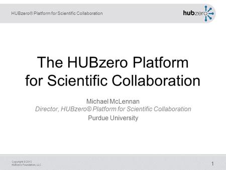 HUBzero® Platform for Scientific Collaboration Copyright © 2013 HUBzero Foundation, LLC 1 The HUBzero Platform for Scientific Collaboration Michael McLennan.
