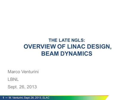 M. Venturini, Sept. 26, 2013, SLAC 1 ─ M. Venturini, Sept. 26, 2013, SLAC Marco Venturini LBNL Sept. 26, 2013 THE LATE NGLS: OVERVIEW OF LINAC DESIGN,